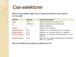 Css-selektorer
Med en css-selektor väljer man ut vilka html-element som skall ha
en viss style.




När är de bättre att använda css-klasser än id?
 