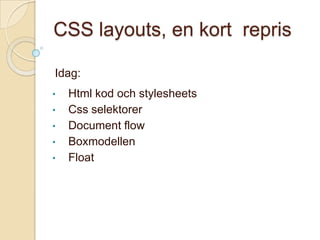 CSS layouts, en kort repris

Idag:
•   Html kod och stylesheets
•   Css selektorer
•   Document flow
•   Boxmodellen
•   Float
 