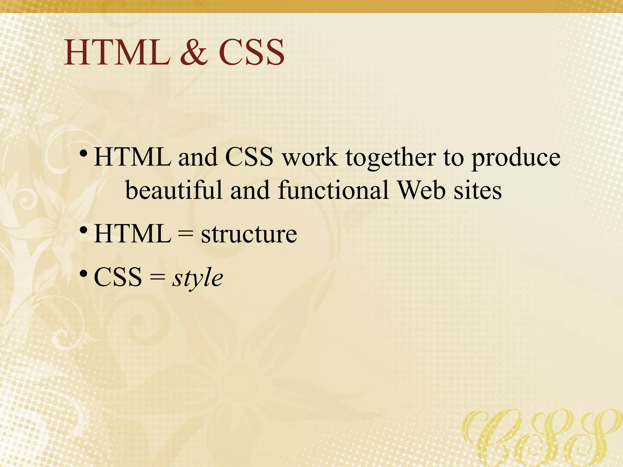 HTML & CSS
• HTML and CSS work together to produce
beautiful and functional Web sites
• HTML = structure
• CSS = style
 