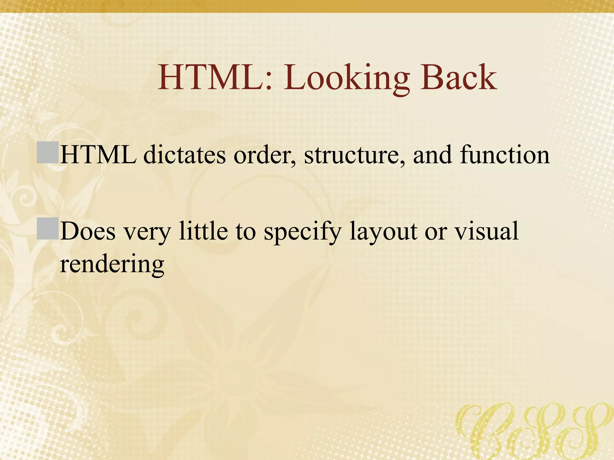 HTML: Looking Back
HTML dictates order, structure, and function
Does very little to specify layout or visual
rendering
 
