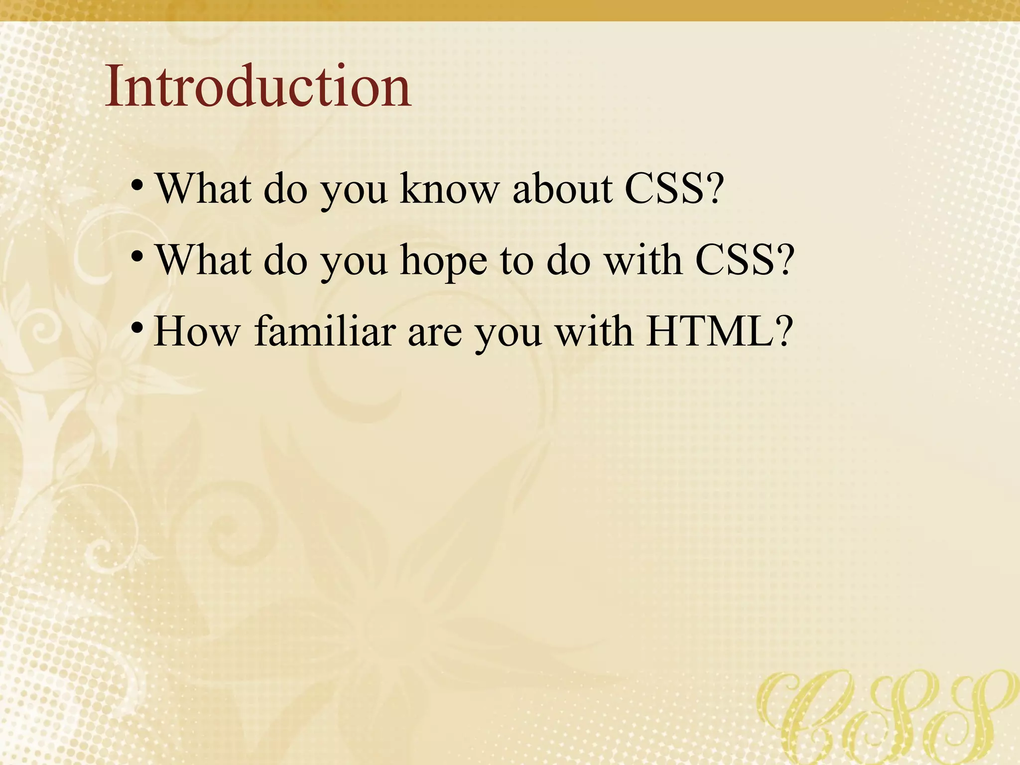 Introduction
• What do you know about CSS?
• What do you hope to do with CSS?
• How familiar are you with HTML?
 