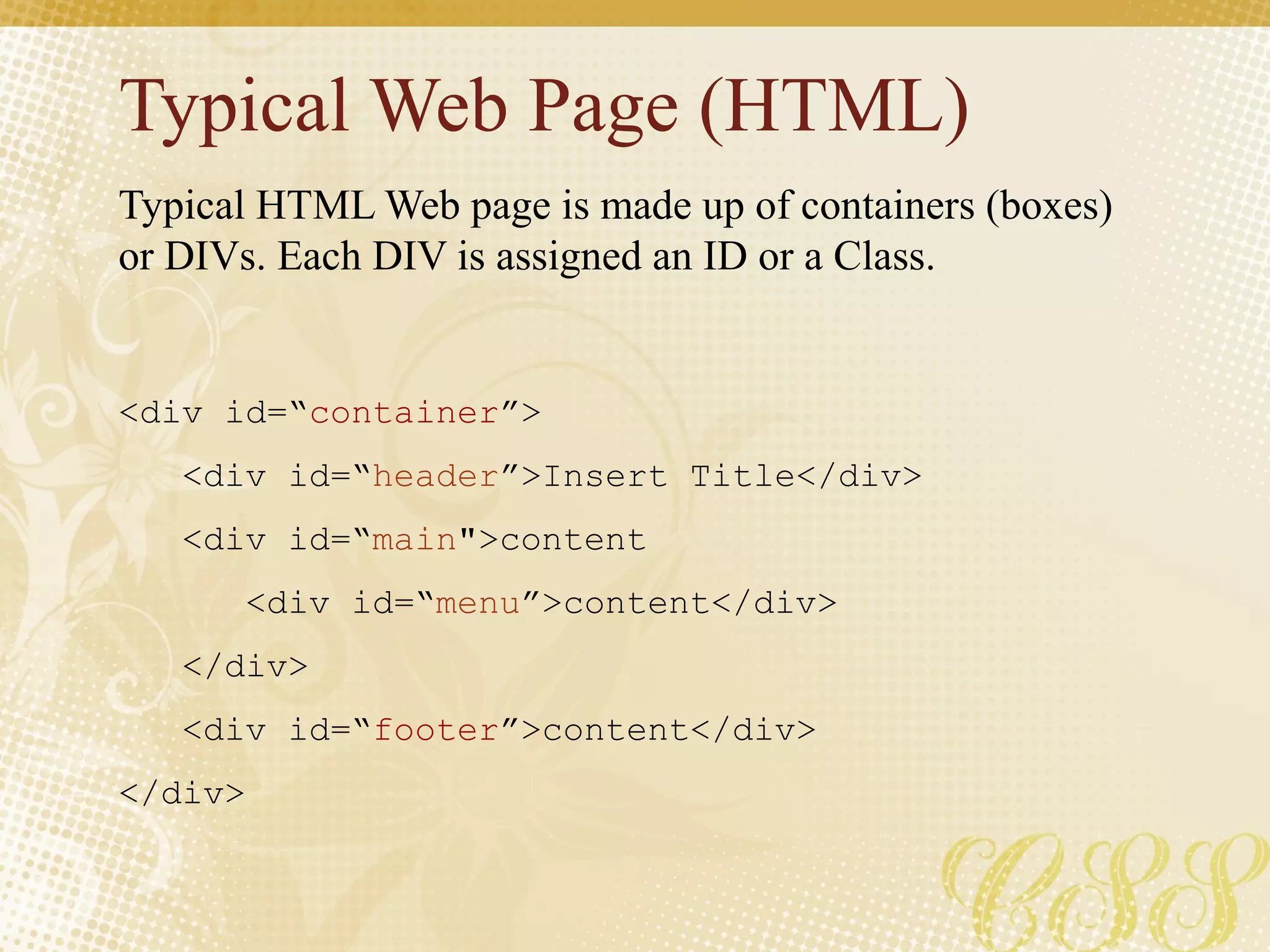 Typical Web Page (HTML)
<div id=“container”>
<div id=“header”>Insert Title</div>
<div id=“main">content
<div id=“menu”>content</div>
</div>
<div id=“footer”>content</div>
</div>
Typical HTML Web page is made up of containers (boxes)
or DIVs. Each DIV is assigned an ID or a Class.
 