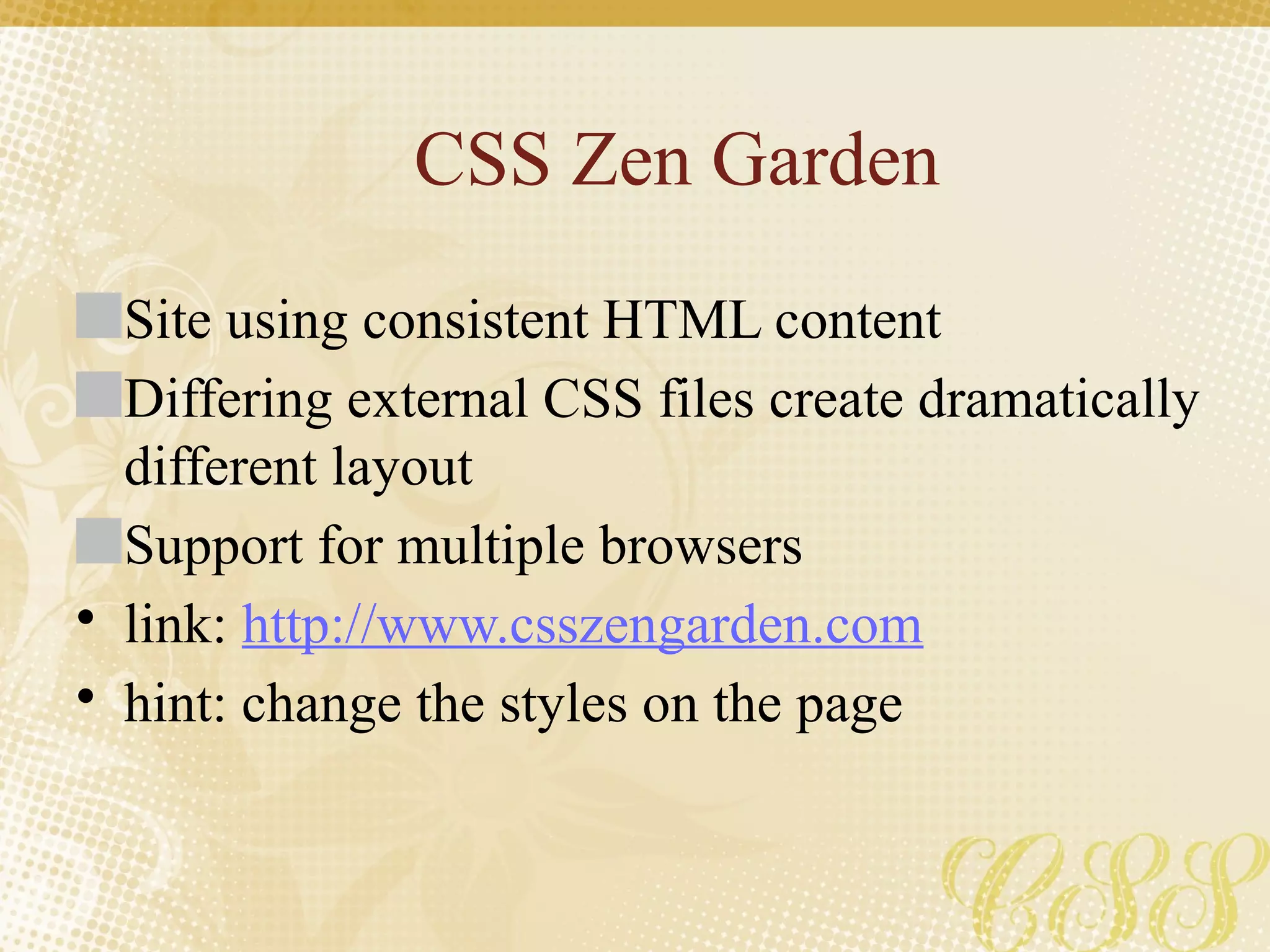 CSS Zen Garden
Site using consistent HTML content
Differing external CSS files create dramatically
different layout
Support for multiple browsers
• link: http://www.csszengarden.com
• hint: change the styles on the page
 