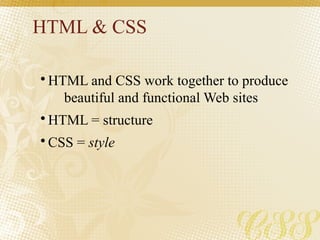 HTML & CSS
• HTML and CSS work together to produce
beautiful and functional Web sites
• HTML = structure
• CSS = style
 