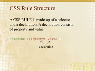 CSS Rule Structure
A CSS RULE is made up of a selector
and a declaration. A declaration consists
of property and value.
selector {property: value;}
declaration
 