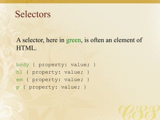 Selectors
body { property: value; }
h1 { property: value; }
em { property: value; }
p { property: value; }
A selector, here in green, is often an element of
HTML.
 