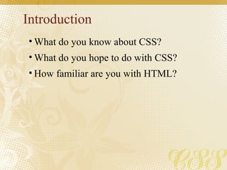 Introduction
• What do you know about CSS?
• What do you hope to do with CSS?
• How familiar are you with HTML?
 