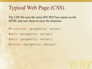Typical Web Page (CSS)
#container {property: value;}
#menu {property: value;}
#main {property: value;}
#footer {property: value;}
The CSS file uses the same DIV/ID/Class names as the
HTML and uses them to style the elements.
 