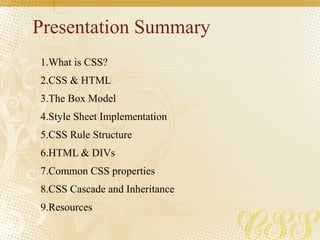 Presentation Summary
1.What is CSS?
2.CSS & HTML
3.The Box Model
4.Style Sheet Implementation
5.CSS Rule Structure
6.HTML & DIVs
7.Common CSS properties
8.CSS Cascade and Inheritance
9.Resources
 