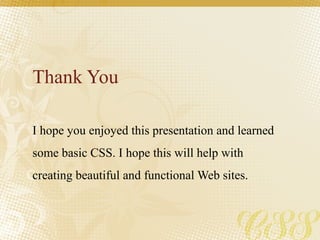 Thank You
I hope you enjoyed this presentation and learned
some basic CSS. I hope this will help with
creating beautiful and functional Web sites.
 