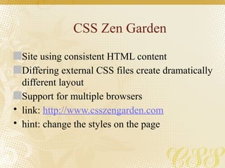 CSS Zen Garden
Site using consistent HTML content
Differing external CSS files create dramatically
different layout
Support for multiple browsers
• link: http://www.csszengarden.com
• hint: change the styles on the page
 