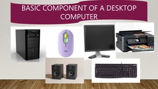 BASIC COMPONENT OF A DESKTOP
COMPUTER
 