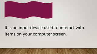 It is an input device used to interact with
items on your computer screen.
 