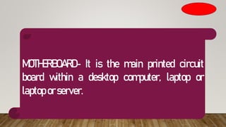 MOTHERBOARD- It is the main printed circuit
board within a desktop computer, laptop or
laptop orserver.
 