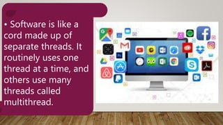 • Software is like a
cord made up of
separate threads. It
routinely uses one
thread at a time, and
others use many
threads called
multithread.
 