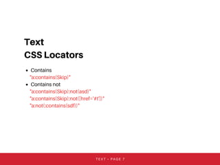 Text
CSS Locators
Contains
"a:contains(Skip)"
Contains not
"a:contains(Skip):not(asd)"
"a:contains(Skip):not([href='#t'])"
"a:not(:contains(sdf))"
TEXT • PAGE 7
 