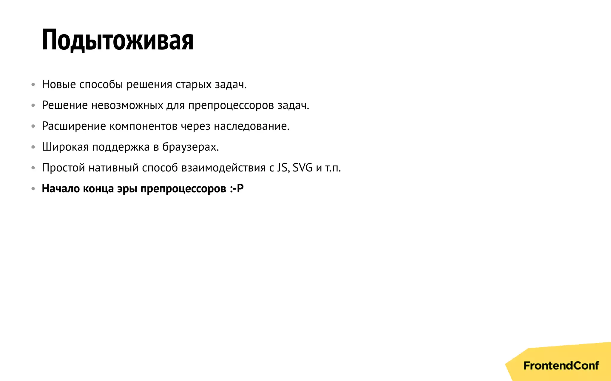 Подытоживая
• Новые способы решения старых задач.
• Решение невозможных для препроцессоров задач.
• Расширение компонентов через наследование.
• Широкая поддержка в браузерах.
• Простой нативный способ взаимодействия с JS, SVG и т.п.
• Начало конца эры препроцессоров :-P
 