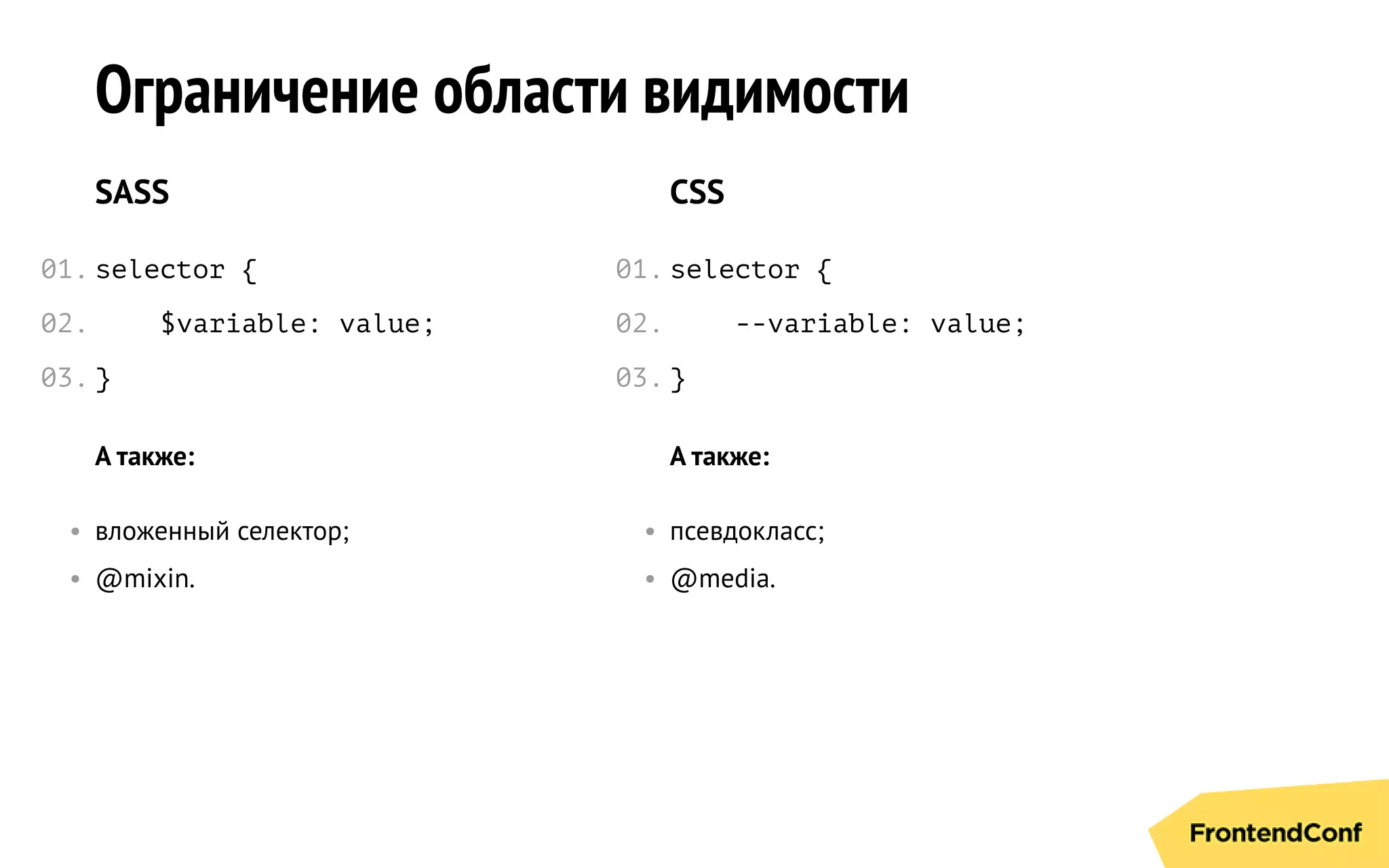 Ограничение области видимости
SASS
selector {
$variable: value;
}
CSS
selector {
--variable: value;
}
А также:
• вложенный селектор;
• @mixin.
А также:
• псевдокласс;
• @media.
01.
02.
03.
01.
02.
03.
 