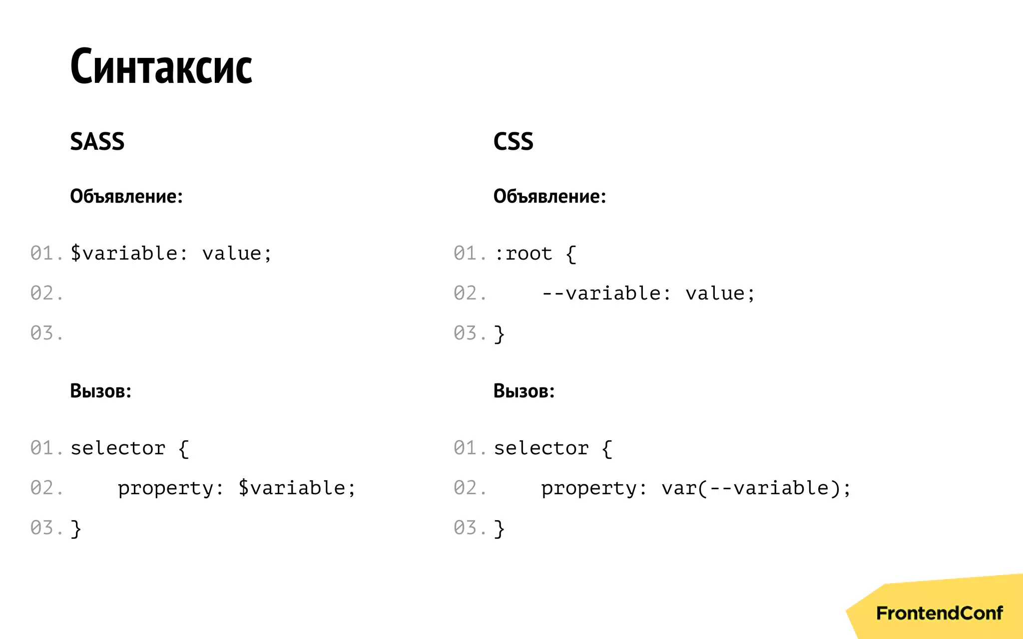 Синтаксис
SASS
Объявление:
$variable: value;
Вызов:
selector {
property: $variable;
}
CSS
Объявление:
:root {
--variable: value;
}
Вызов:
selector {
property: var(--variable);
}
01.
02.
03.
01.
02.
03.
01.
02.
03.
01.
02.
03.
 