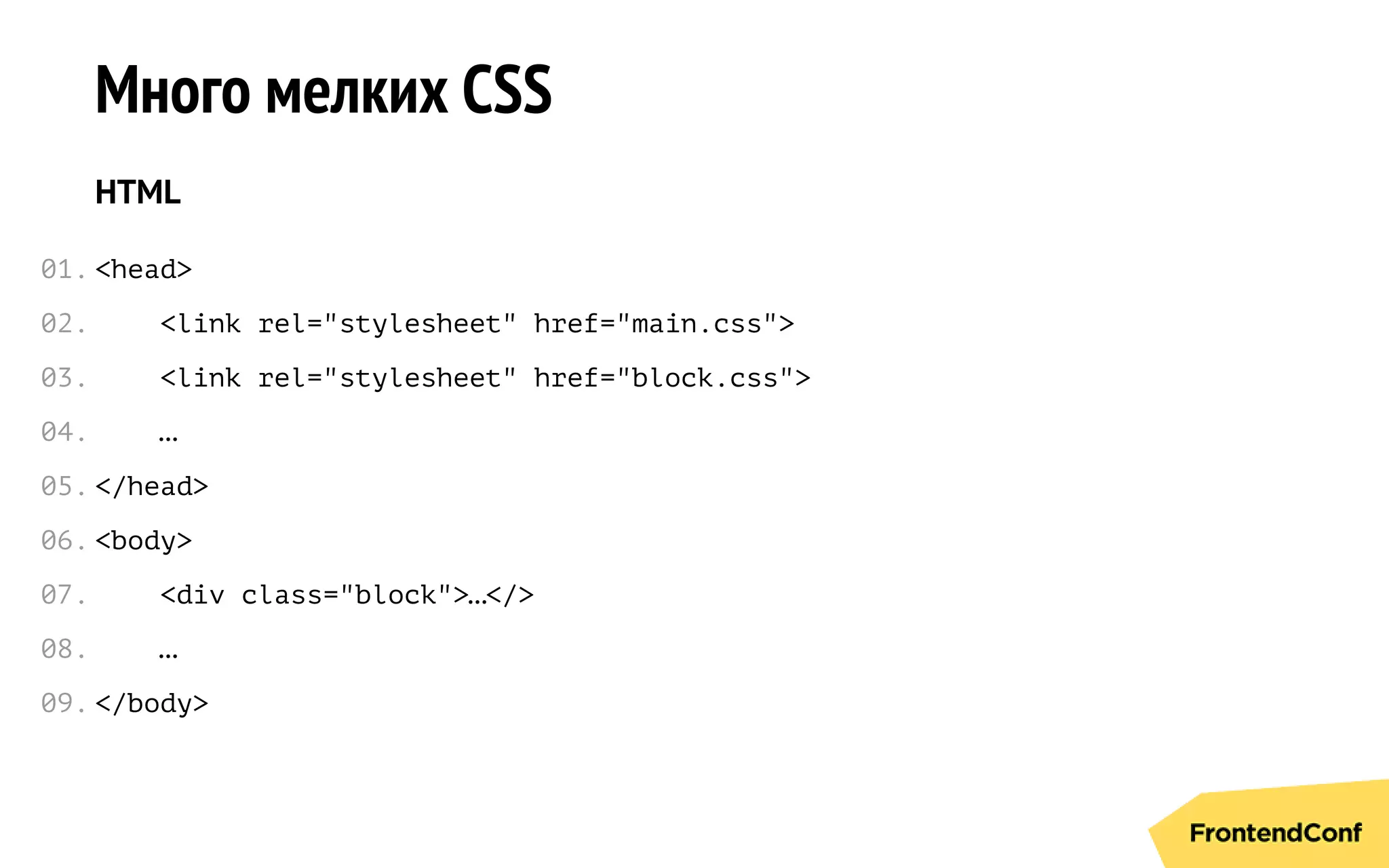 Много мелких CSS
HTML
<head>
<link rel="stylesheet" href="main.css">
<link rel="stylesheet" href="block.css">
…
</head>
<body>
<div class="block">…</>
…
</body>
01.
02.
03.
04.
05.
06.
07.
08.
09.
 