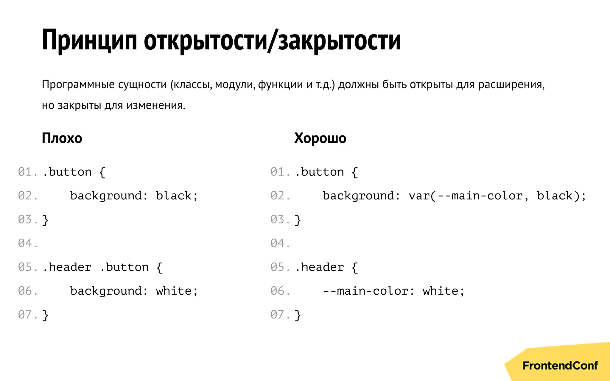 Принцип открытости/закрытости
Программные сущности (классы, модули, функции и т.д.) должны быть открыты для расширения,
но закрыты для изменения.
Плохо
.button {
background: black;
}
.header .button {
background: white;
}
Хорошо
.button {
background: var(--main-color, black);
}
.header {
--main-color: white;
}
01.
02.
03.
04.
05.
06.
07.
01.
02.
03.
04.
05.
06.
07.
 