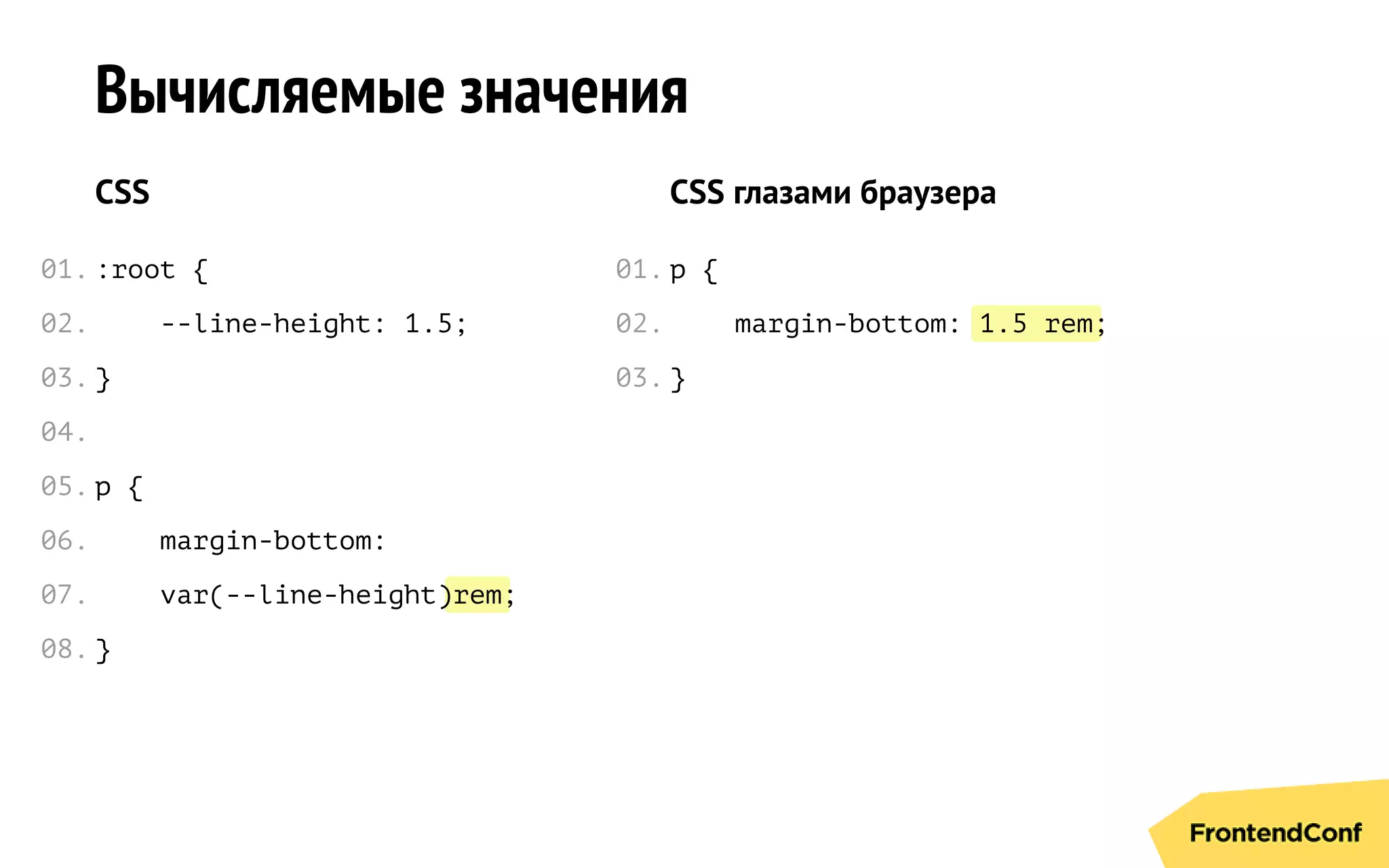 rem
1.5 rem
Вычисляемые значения
CSS
:root {
--line-height: 1.5;
}
p {
margin-bottom:
var(--line-height) ;
}
CSS глазами браузера
p {
margin-bottom: ;
}
01.
02.
03.
04.
05.
06.
07.
08.
01.
02.
03.
 