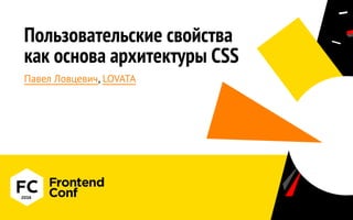 Пользовательские свойства
как основа архитектуры CSS
Павел Ловцевич, LOVATA
 