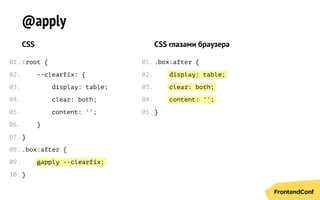 @apply --clearfix;
display: table;
clear: both;
content: '';
@apply
CSS
:root {
--clearfix: {
display: table;
clear: both;
content: '';
}
}
.box:after {
}
CSS глазами браузера
.box:after {
}
01.
02.
03.
04.
05.
06.
07.
08.
09.
10.
01.
02.
03.
04.
05.
 