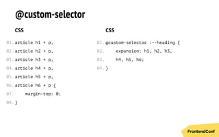 @custom-selector
CSS
article h1 + p,
article h2 + p,
article h3 + p,
article h4 + p,
article h5 + p,
article h6 + p {
margin-top: 0;
}
CSS
@custom-selector :--heading {
expansion: h1, h2, h3,
h4, h5, h6;
}
01.
02.
03.
04.
05.
06.
07.
08.
01.
02.
03.
04.
 