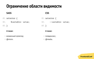 Ограничение области видимости
SASS
selector {
$variable: value;
}
CSS
selector {
--variable: value;
}
А также:
• вложенный селектор;
• @mixin.
А также:
• псевдокласс;
• @media.
01.
02.
03.
01.
02.
03.
 