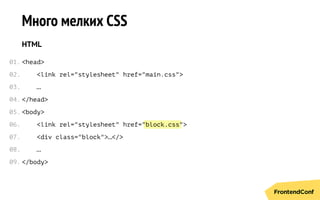 block.css
Много мелких CSS
HTML
<head>
<link rel="stylesheet" href="main.css">
…
</head>
<body>
<link rel="stylesheet" href=" ">
<div class="block">…</>
…
</body>
01.
02.
03.
04.
05.
06.
07.
08.
09.
 