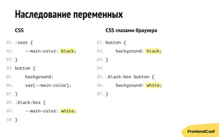 black
white
black
white
Наследование переменных
CSS
:root {
--main-color: ;
}
button {
background:
var(--main-color);
}
.black-box {
--main-color: ;
}
CSS глазами браузера
button {
background: ;
}
.black-box button {
background: ;
}
01.
02.
03.
04.
05.
06.
07.
08.
09.
10.
01.
02.
03.
04.
05.
06.
07.
 