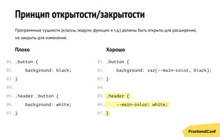 .header {
--main-color: white;
}
Принцип открытости/закрытости
Программные сущности (классы, модули, функции и т.д.) должны быть открыты для расширения,
но закрыты для изменения.
Плохо
.button {
background: black;
}
.header .button {
background: white;
}
Хорошо
.button {
background: var(--main-color, black);
}
01.
02.
03.
04.
05.
06.
07.
01.
02.
03.
04.
05.
06.
07.
 