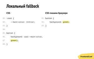 green
green
Локальный fallback
CSS
:root {
--main-color: initial;
}
button {
background: var(--main-color,
);
}
CSS глазами браузера
button {
background: ;
}
01.
02.
03.
04.
05.
06.
07.
08.
01.
02.
03.
 