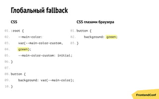 green
green
Глобальный fallback
CSS
:root {
--main-color:
var(--main-color-custom,
);
--main-color-custom: initial;
}
button {
background: var(--main-color);
}
CSS глазами браузера
button {
background: ;
}
01.
02.
03.
04.
05.
06.
07.
08.
09.
10.
01.
02.
03.
 