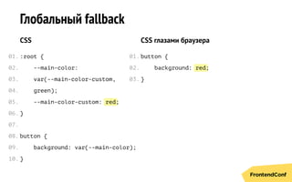 red
red
Глобальный fallback
CSS
:root {
--main-color:
var(--main-color-custom,
green);
--main-color-custom: ;
}
button {
background: var(--main-color);
}
CSS глазами браузера
button {
background: ;
}
01.
02.
03.
04.
05.
06.
07.
08.
09.
10.
01.
02.
03.
 
