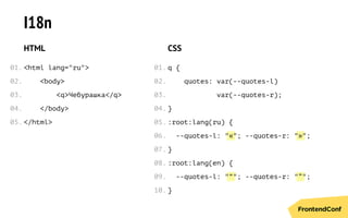 « »
“ ”
I18n
HTML
<html lang="ru">
<body>
<q>Чебурашка</q>
</body>
</html>
CSS
q {
quotes: var(--quotes-l)
var(--quotes-r);
}
:root:lang(ru) {
--quotes-l: " "; --quotes-r: " ";
}
:root:lang(en) {
--quotes-l: " "; --quotes-r: " ";
}
01.
02.
03.
04.
05.
01.
02.
03.
04.
05.
06.
07.
08.
09.
10.
 