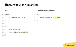 rem
1.5 rem
Вычисляемые значения
CSS
:root {
--line-height: 1.5;
}
p {
margin-bottom:
var(--line-height) ;
}
CSS глазами браузера
p {
margin-bottom: ;
}
01.
02.
03.
04.
05.
06.
07.
08.
01.
02.
03.
 