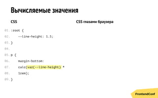 var(--line-height)
Вычисляемые значения
CSS
:root {
--line-height: 1.5;
}
p {
margin-bottom:
calc( *
1rem);
}
CSS глазами браузера
01.
02.
03.
04.
05.
06.
07.
08.
09.
 