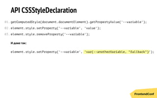 'var(--anotherVariable, "fallback")
API CSSStyleDeclaration
getComputedStyle(document.documentElement).getPropertyValue('--variable');
element.style.setProperty('--variable', 'value');
element.style.removeProperty('--variable');
И даже так:
element.style.setProperty('--variable', ');
01.
02.
03.
 