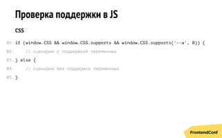 Проверка поддержки в JS
CSS
if (window.CSS && window.CSS.supports && window.CSS.supports('--a', 0)) {
// сценарии с поддержкой переменных
} else {
// сценарии бех поддержки переменных
}
01.
02.
03.
04.
05.
 