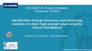 Identification through-thickness work hardening
variation of a thick high-strength steel using the
Virtual Field Method
Alessandro Lambrughi - PhD Researcher
Department of Materials Engineering
ECCOMAS 7th Young Investigators
Conference YIC2023
 