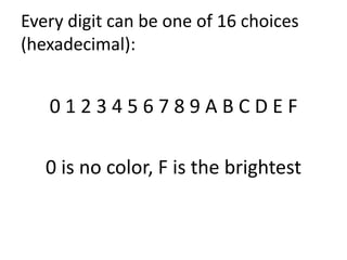 Every digit can be one of 16 choices
(hexadecimal):
0 1 2 3 4 5 6 7 8 9 A B C D E F
0 is no color, F is the brightest
 