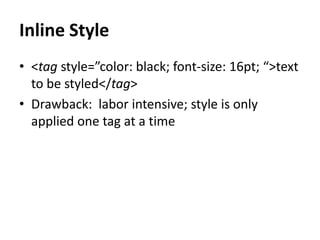 Inline Style
• <tag style=”color: black; font-size: 16pt; “>text
to be styled</tag>
• Drawback: labor intensive; style is only
applied one tag at a time
 