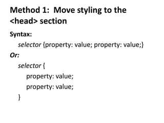 Method 1: Move styling to the
<head> section
Syntax:
selector {property: value; property: value;}
Or:
selector {
property: value;
property: value;
}
 