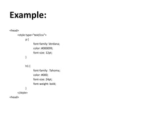 Example:
<head>
<style type="text/css">
p {
font-family: Verdana;
color: #000099;
font-size: 12pt;
}
h1 {
font-family: Tahoma;
color: #000;
font-size: 24pt;
font-weight: bold;
}
</style>
<head>
 