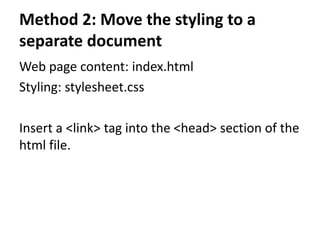 Method 2: Move the styling to a
separate document
Web page content: index.html
Styling: stylesheet.css
Insert a <link> tag into the <head> section of the
html file.
 
