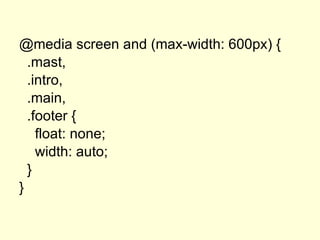 @media screen and (max-width: 600px) { .mast, .intro, .main, .footer { float: none; width: auto; } } 