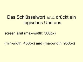 Das Schlüsselwort  and  drückt ein logisches Und aus. screen  and  (max-width: 300px) (min-width: 450px)  and  (max-width: 950px)  