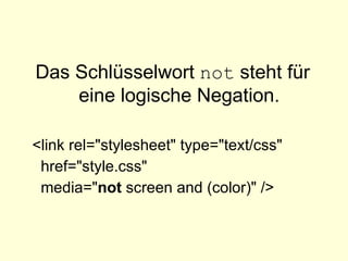 Das Schlüsselwort  not  steht für eine logische Negation. <link rel="stylesheet" type="text/css" href="style.css" media=" not  screen and (color)" />   